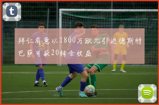 拜仁有意以1800万欧元引进德斯特巴萨可获20转会收益