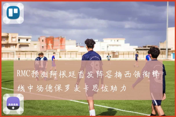 RMC预测阿根廷首发阵容梅西领衔锋线中场德保罗麦卡恩佐助力