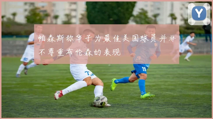 帕森斯称华子为最佳美国球员并非不尊重布伦森的表现