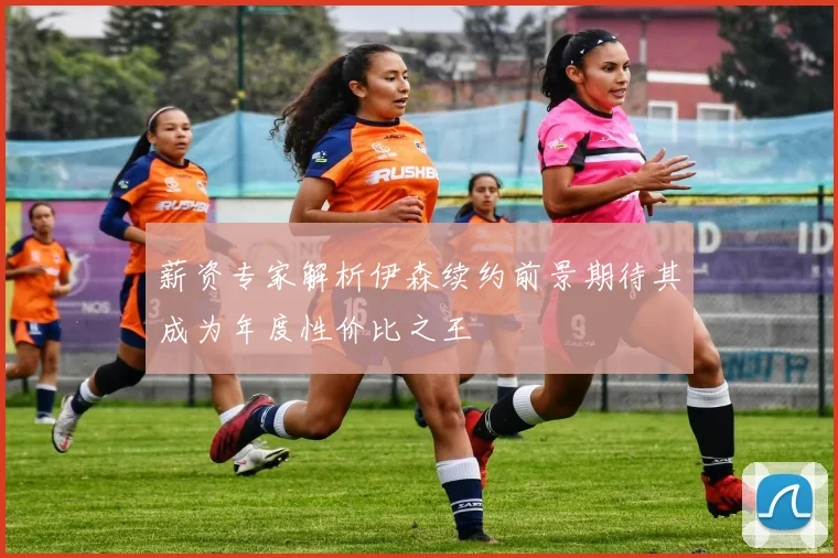 薪资专家解析伊森续约前景期待其成为年度性价比之王