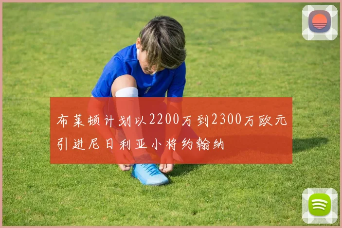 布莱顿计划以2200万到2300万欧元引进尼日利亚小将约翰纳
