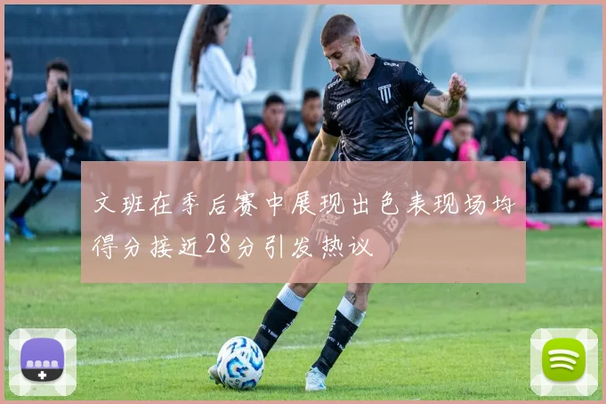 文班在季后赛中展现出色表现场均得分接近28分引发热议