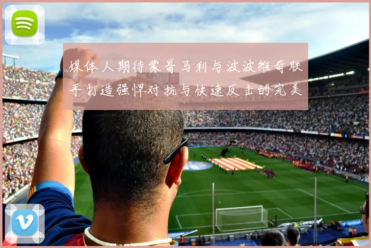 媒体人期待蒙哥马利与波波维奇联手打造强悍对抗与快速反击的完美结合