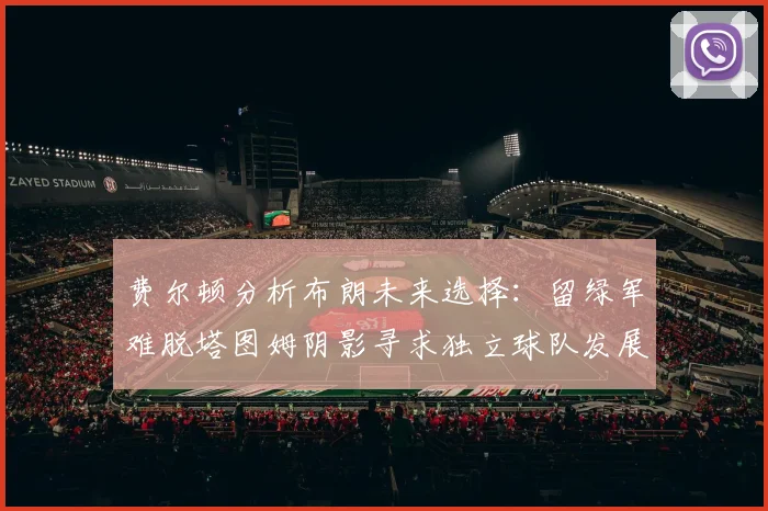 费尔顿分析布朗未来选择：留绿军难脱塔图姆阴影寻求独立球队发展