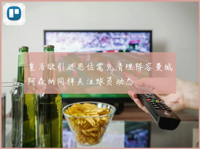 皇马欲引进恩佐需先清理阵容曼城阿森纳同样关注球员动态