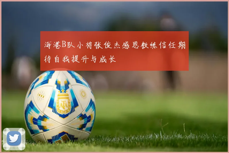 海港B队小将张俊杰感恩教练信任期待自我提升与成长
