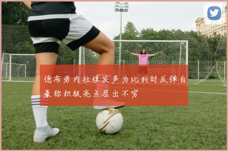 德布劳内社媒发声为比利时反弹自豪称积极亮点层出不穷