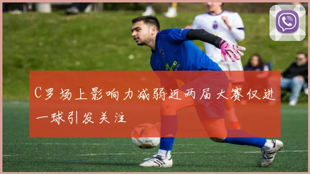 C罗场上影响力减弱近两届大赛仅进一球引发关注