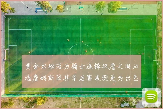 费舍尔称若为骑士选择双詹之间必选詹姆斯因其季后赛表现更为出色