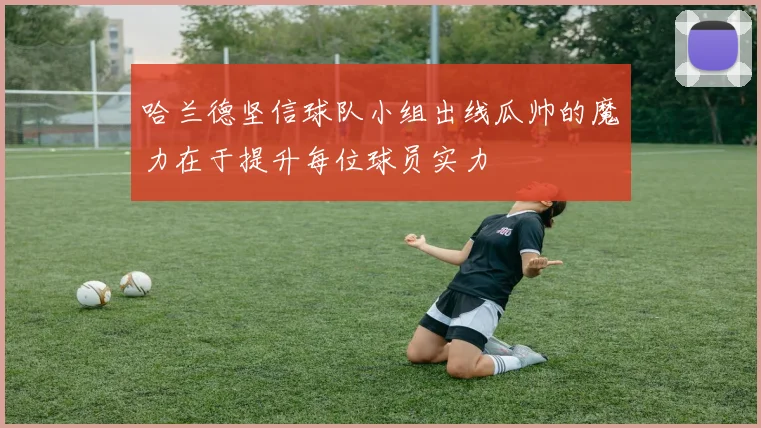 哈兰德坚信球队小组出线瓜帅的魔力在于提升每位球员实力