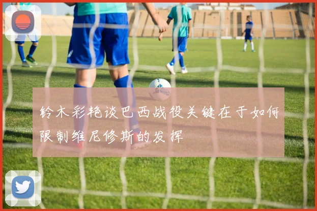 铃木彩艳谈巴西战役关键在于如何限制维尼修斯的发挥