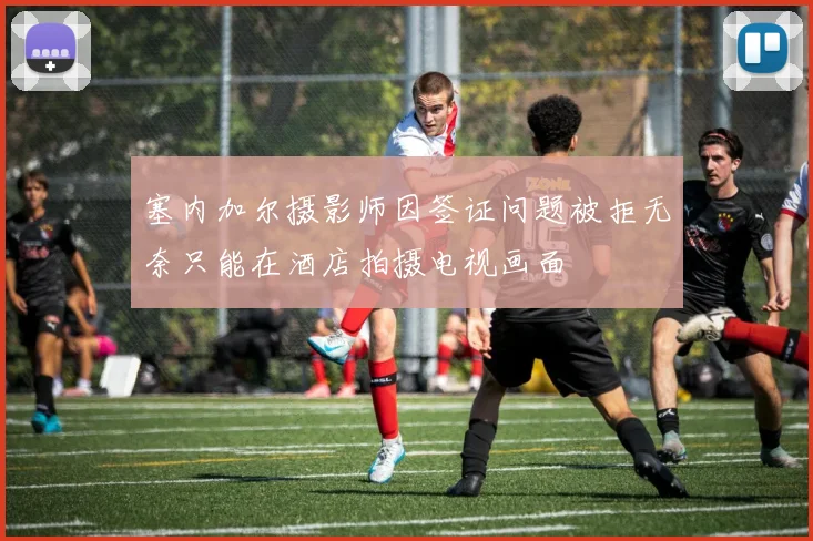 塞内加尔摄影师因签证问题被拒无奈只能在酒店拍摄电视画面