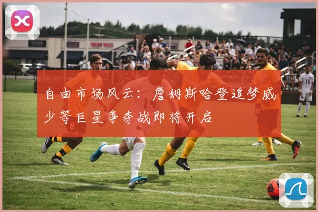 自由市场风云：詹姆斯哈登追梦威少等巨星争夺战即将开启