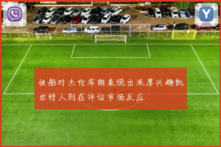 快船对杰伦布朗表现出浓厚兴趣凯尔特人则在评估市场反应