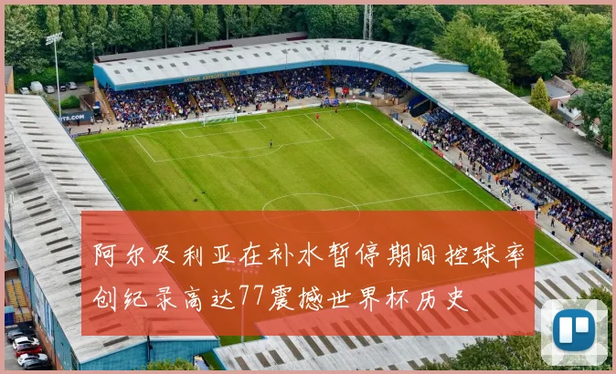 阿尔及利亚在补水暂停期间控球率创纪录高达77震撼世界杯历史