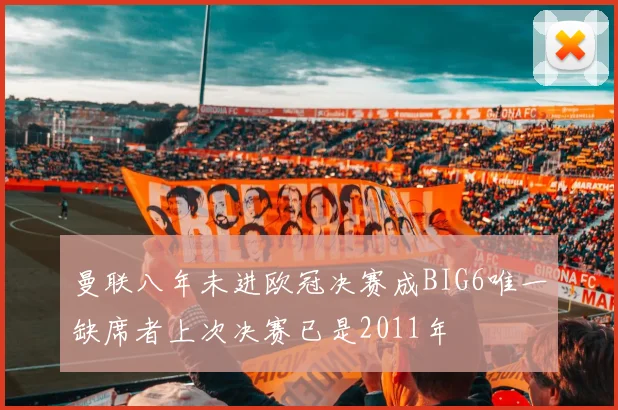 曼联八年未进欧冠决赛成BIG6唯一缺席者上次决赛已是2011年