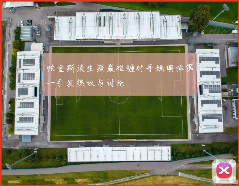 帕金斯谈生涯最难缠对手姚明排第一引发热议与讨论