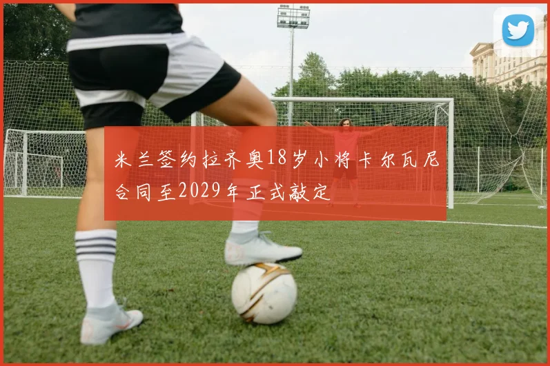 米兰签约拉齐奥18岁小将卡尔瓦尼合同至2029年正式敲定