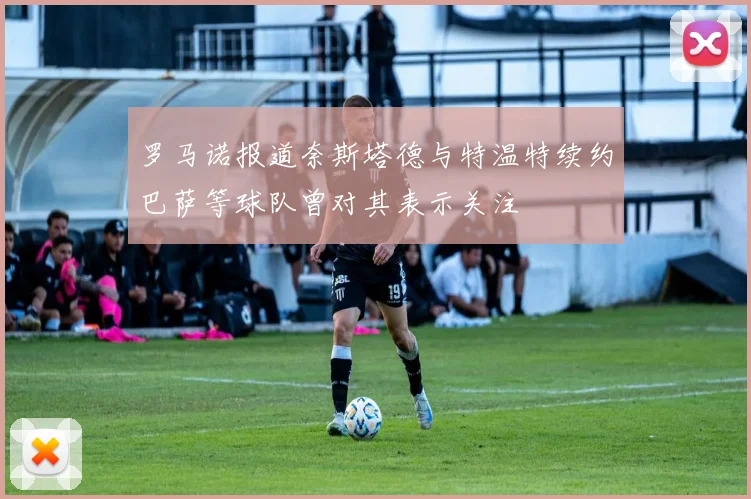 罗马诺报道奈斯塔德与特温特续约巴萨等球队曾对其表示关注