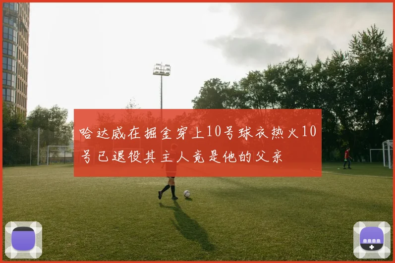 哈达威在掘金穿上10号球衣热火10号已退役其主人竟是他的父亲