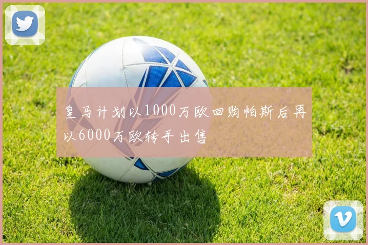 皇马计划以1000万欧回购帕斯后再以6000万欧转手出售