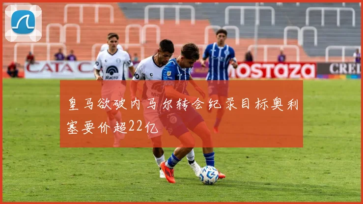 皇马欲破内马尔转会纪录目标奥利塞要价超22亿
